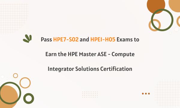 Pass HPE7-S02 and HPE1-H05 Exams to Earn the HPE Master ASE - Compute Integrator Solutions Certification