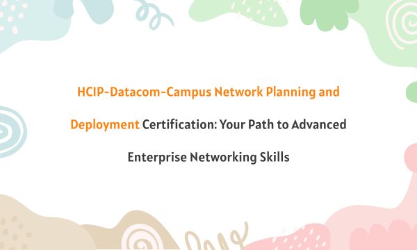 HCIP-Datacom-Campus Network Planning and Deployment Certification: Your Path to Advanced Enterprise Networking Skills