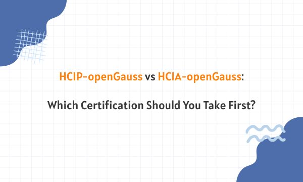 HCIP-openGauss vs HCIA-openGauss: Which Certification Should You Take First?