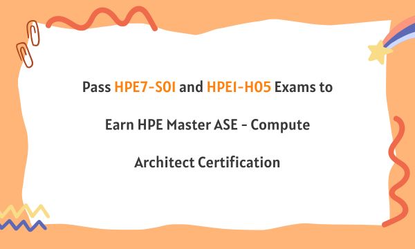 Pass HPE7-S01 and HPE1-H05 Exams to Earn HPE Master ASE - Compute Architect Certification