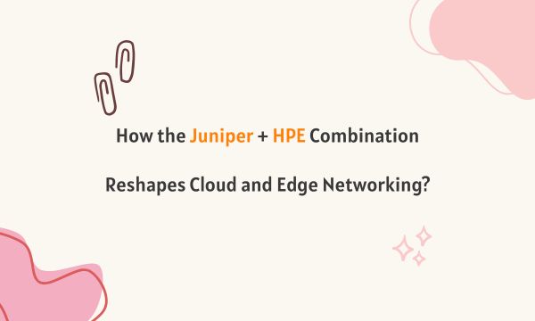 How the Juniper + HPE Combination Reshapes Cloud and Edge Networking?