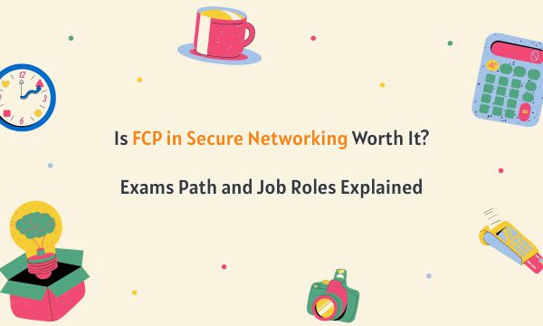 Is FCP in Secure Networking Worth It? Exams Path and Job Roles Explained