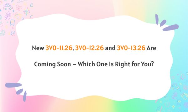 New 3V0-11.26, 3V0-12.26 and 3V0-13.26 Are Coming Soon – Which One Is Right for You?