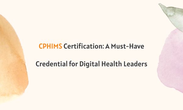 CPHIMS Certification: A Must-Have Credential for Digital Health Leaders