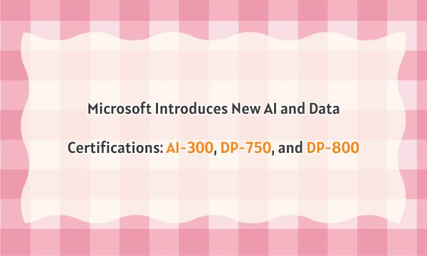 Microsoft Introduces New AI and Data Certifications: AI-300, DP-750, and DP-800