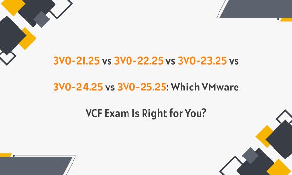 3V0-21.25 vs 3V0-22.25 vs 3V0-23.25 vs 3V0-24.25 vs 3V0-25.25: Which VMware VCF Exam Is Right for You?