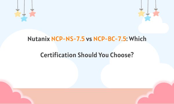 Nutanix NCP-NS-7.5 vs NCP-BC-7.5: Which Certification Should You Choose?