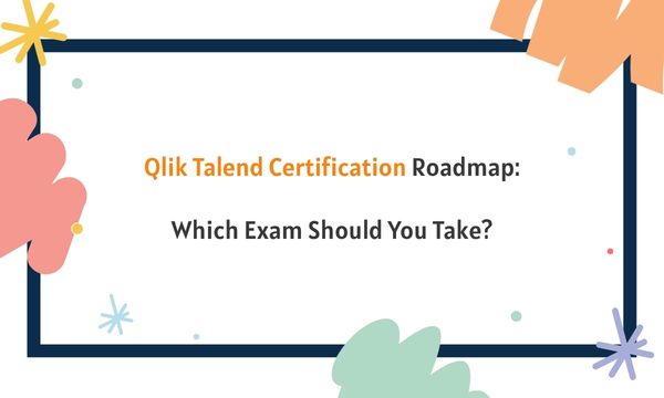 Qlik Talend Certification Roadmap: Which Exam Should You Take?
