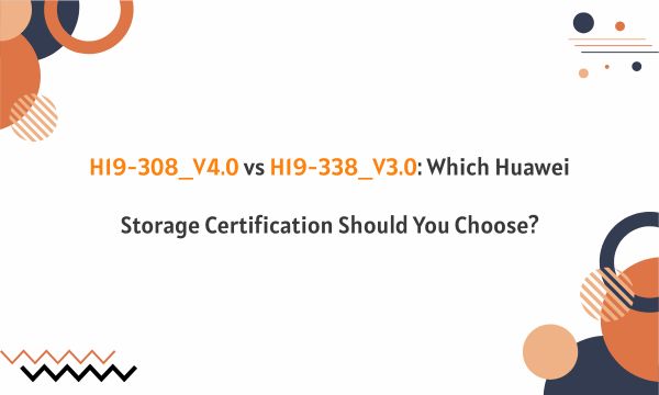 H19-308_V4.0 vs H19-338_V3.0: Which Huawei Storage Certification Should You Choose?