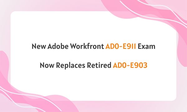 New Adobe Workfront AD0-E911 Exam Now Replaces Retired AD0-E903