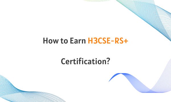 How to Earn H3CSE-RS+ Certification? How to Earn H3CSE-RS+ Certification?