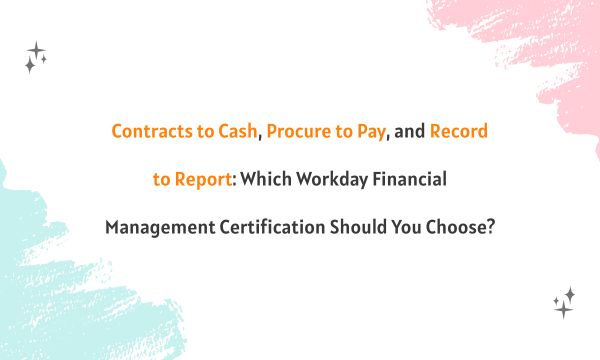 Contracts to Cash, Procure to Pay, and Record to Report: Which Workday Financial Management Certification Should You Choose?