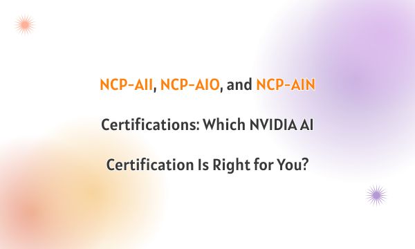 NCP-AII, NCP-AIO, and NCP-AIN Certifications: Which NVIDIA AI Certification Is Right for You?