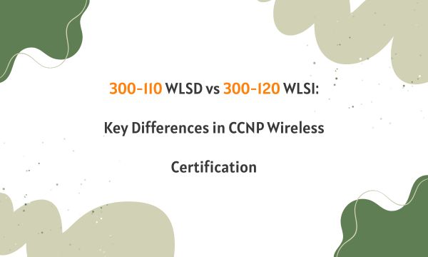 300-110 WLSD vs 300-120 WLSI: Key Differences in CCNP Wireless Certification 300-110 WLSD vs 300-120 WLSI: Key Differences in CCNP Wireless Certification