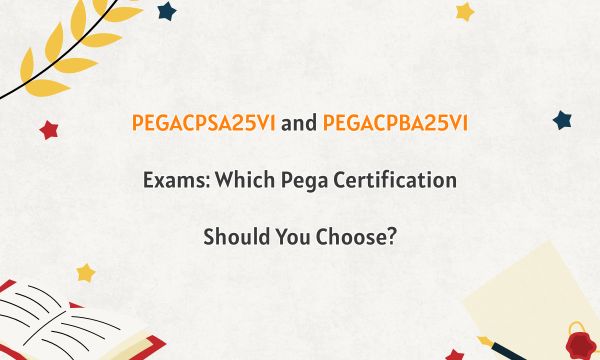 PEGACPSA25V1 and PEGACPBA25V1 Exams: Which Pega Certification Should You Choose?