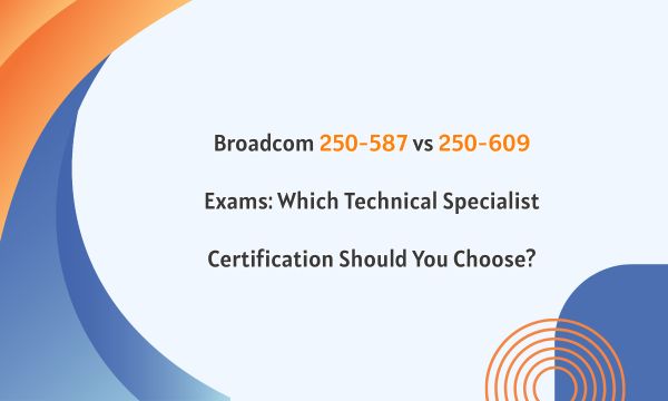Broadcom 250-587 vs 250-609 Exams: Which Technical Specialist Certification Should You Choose?