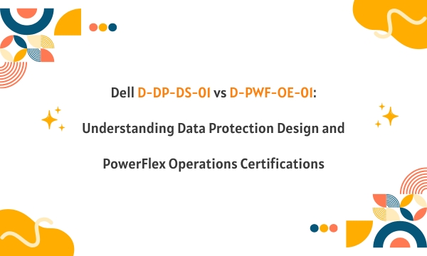 Dell D-DP-DS-01 vs D-PWF-OE-01: Understanding Data Protection Design and PowerFlex Operations Certifications