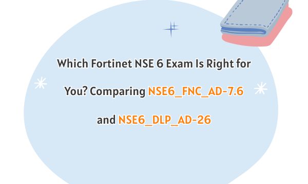 Which Fortinet NSE 6 Exam Is Right for You? Comparing NSE6_FNC_AD-7.6 and NSE6_DLP_AD-26