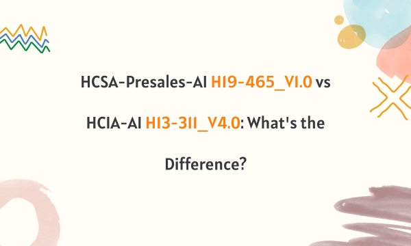 HCSA-Presales-AI H19-465_V1.0 vs HCIA-AI H13-311_V4.0: What's the Difference?