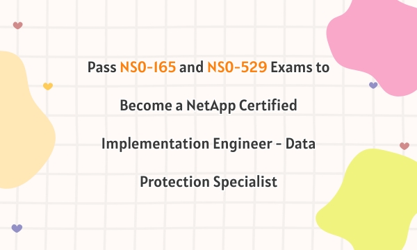 Pass NS0-165 and NS0-529 Exams to Become a NetApp Certified Implementation Engineer - Data Protection Specialist Pass NS0-165 and NS0-529 Exams to Become a NetApp Certified Implementation Engineer - Data Protection Specialist