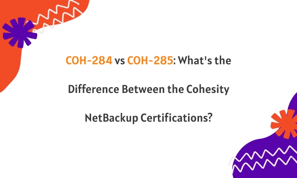 COH-284 vs COH-285: What's the Difference Between the Cohesity NetBackup Certifications?