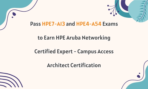 Pass HPE7-A13 and HPE4-A54 Exams to Earn HPE Aruba Networking Certified Expert - Campus Access Architect Certification