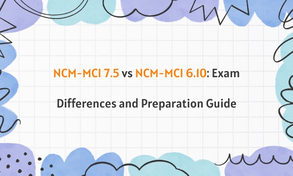 NCM-MCI 7.5 vs NCM-MCI 6.10: Exam Differences and Preparation Guide