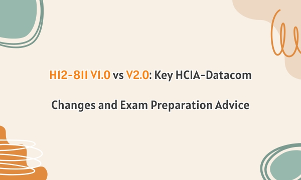 H12-811 V1.0 vs V2.0: Key HCIA-Datacom Changes and Exam Preparation Advice H12-811 V1.0 vs V2.0: Key HCIA-Datacom Changes and Exam Preparation Advice